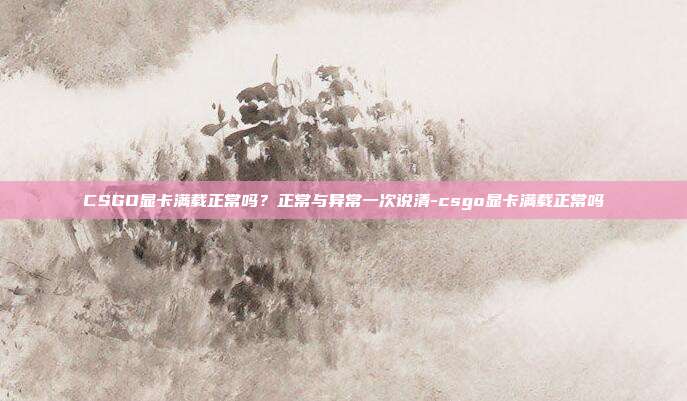 CSGO显卡满载正常吗?正常与异常一次说清-csgo显卡满载正常吗