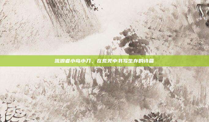 流浪者小岛小刀，在荒芜中书写生存的诗篇