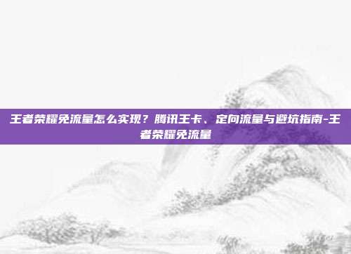 王者荣耀免流量怎么实现？腾讯王卡、定向流量与避坑指南-王者荣耀免流量