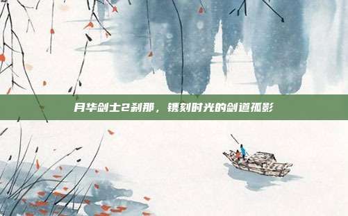 月华剑士2刹那，镌刻时光的剑道孤影