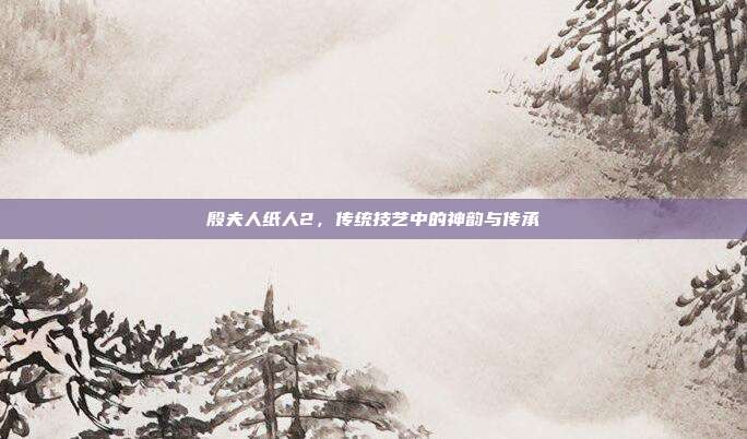 殷夫人纸人2，传统技艺中的神韵与传承