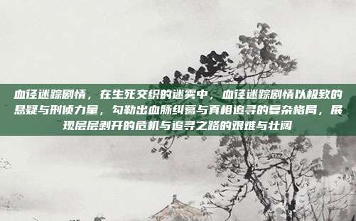 血径迷踪剧情，在生死交织的迷雾中，血径迷踪剧情以极致的悬疑与刑侦力量，勾勒出血脉纠葛与真相追寻的复杂格局，展现层层剥开的危机与追寻之路的艰难与壮阔