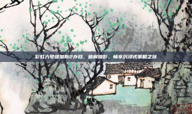 彩虹六号维加斯2存档，破解暗影，畅享沉浸式策略之旅