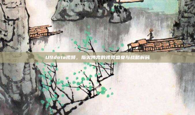 U9dota视频，指尖博弈的视觉盛宴与战略解码