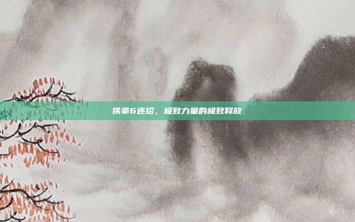 铁拳6连招,极致力量的极致释放