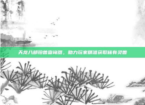 天龙八部珍兽查询器,助力玩家精准获取稀有灵兽