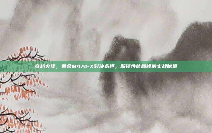 穿越火线,黄金M4A1-X对决永恒,解锁性能巅峰的实战秘境