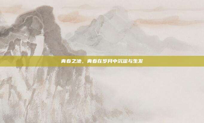 青春之池，青春在岁月中沉淀与生发