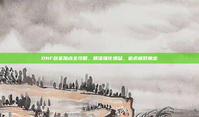 DNF剑圣加点全攻略，精准强化增益，追求极致输出