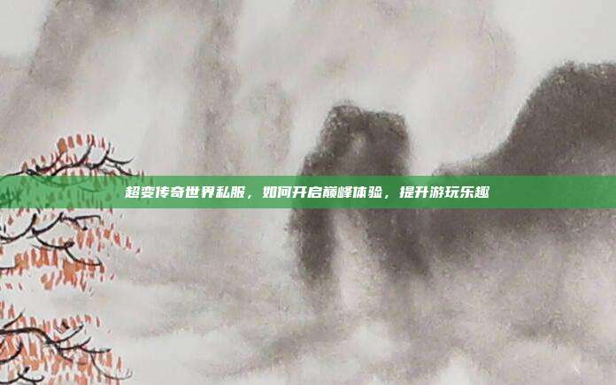 超变传奇世界私服,如何开启巅峰体验,提升游玩乐趣