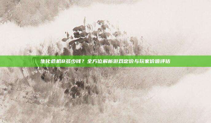 生化危机8多少钱?全方位解析游戏定价与玩家价值评估