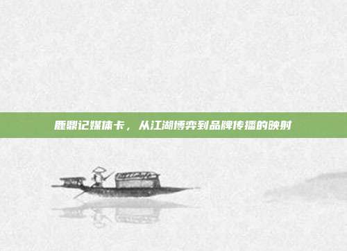 鹿鼎记媒体卡,从江湖博弈到品牌传播的映射