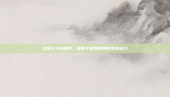 空间人气小精灵，隐匿于微观世界的生机活力