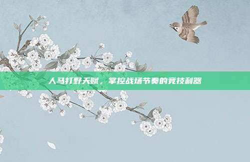 人马打野天赋,掌控战场节奏的竞技利器