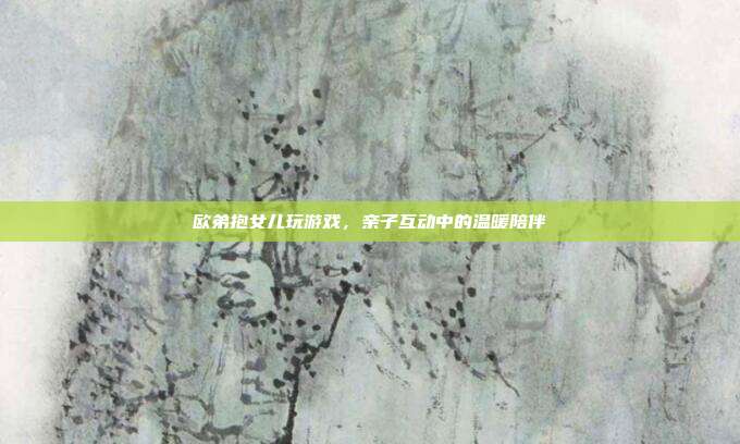 欧弟抱女儿玩游戏，亲子互动中的温暖陪伴