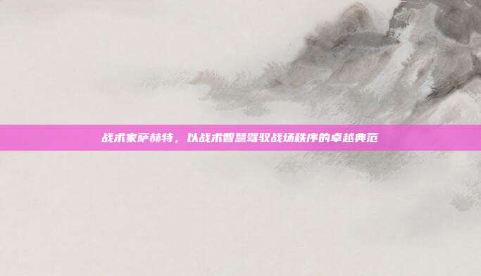 战术家萨赫特,以战术智慧驾驭战场秩序的卓越典范