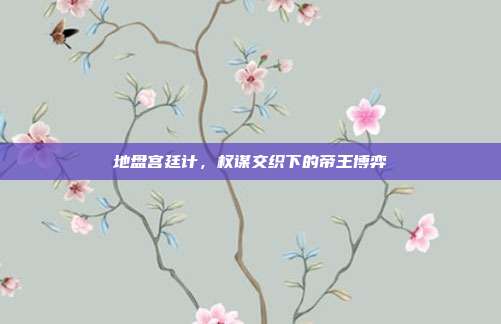 地盘宫廷计,权谋交织下的帝王博弈