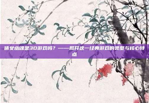 倩女幽魂是3D游戏吗?——揭开这一经典游戏的类型与核心特点