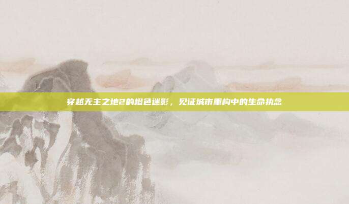 穿越无主之地2的橙色迷影,见证城市重构中的生命执念