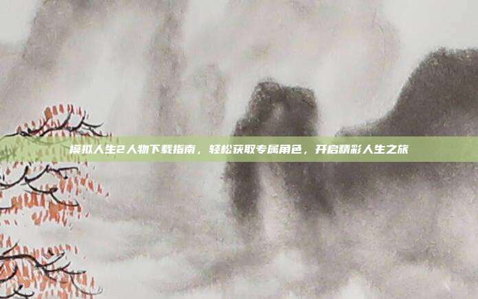 模拟人生2人物下载指南，轻松获取专属角色，开启精彩人生之旅