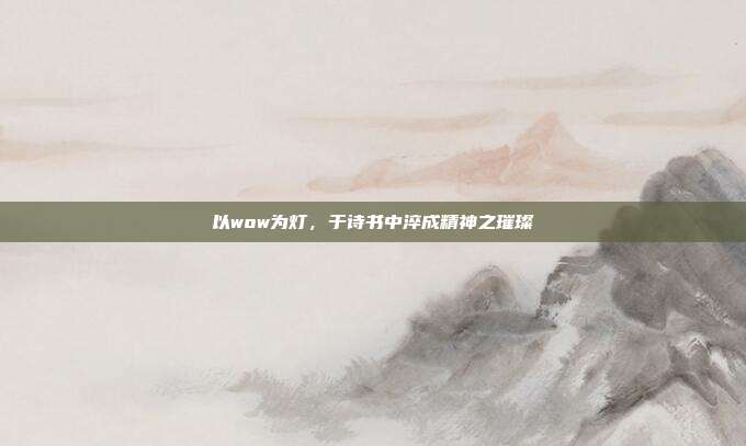 以wow为灯,于诗书中淬成精神之璀璨