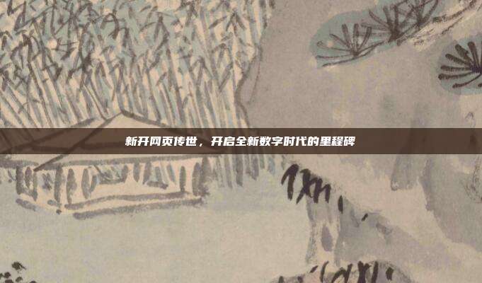 新开网页传世,开启全新数字时代的里程碑
