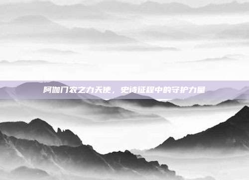 阿伽门农之力天使，史诗征程中的守护力量