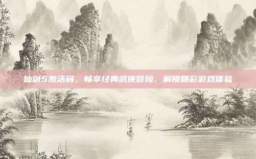 仙剑5激活码，畅享经典武侠冒险，解锁精彩游戏体验