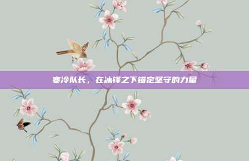寒冷队长,在冰锋之下锚定坚守的力量