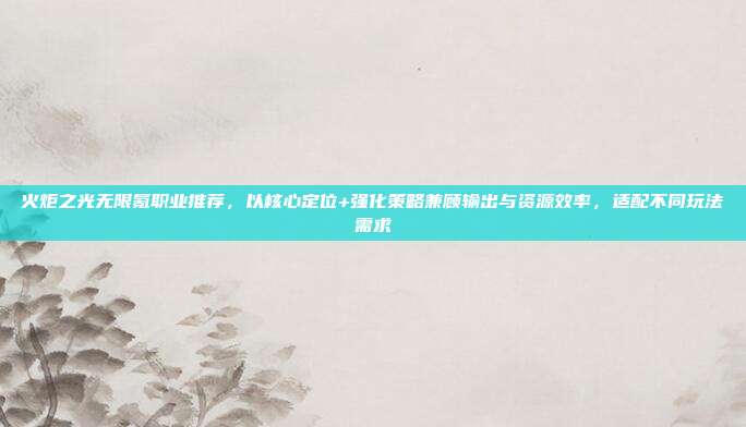 火炬之光无限氪职业推荐，以核心定位+强化策略兼顾输出与资源效率，适配不同玩法需求