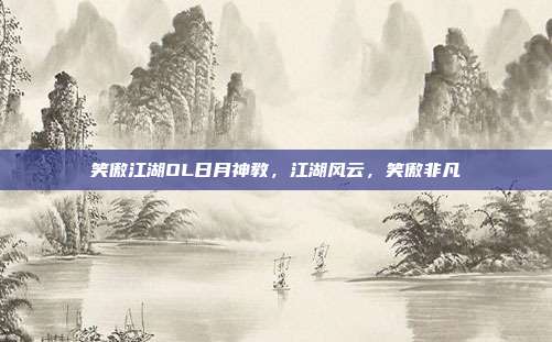笑傲江湖OL日月神教,江湖风云,笑傲非凡