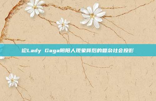 论Lady Gaga阴阳人现象背后的复杂社会投影