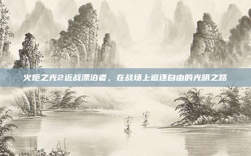 火炬之光2近战漂泊者,在战场上追逐自由的光明之路
