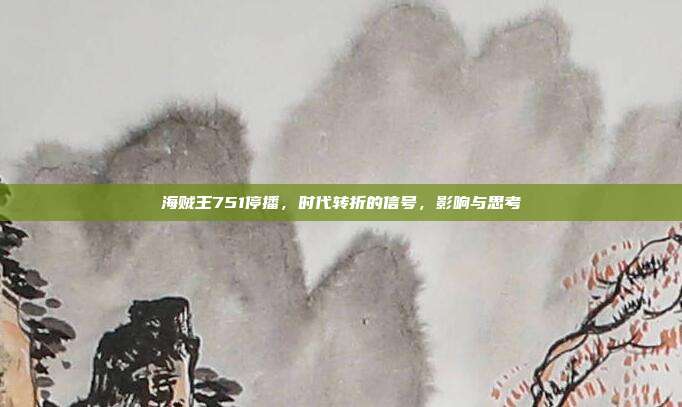 海贼王751停播,时代转折的信号,影响与思考