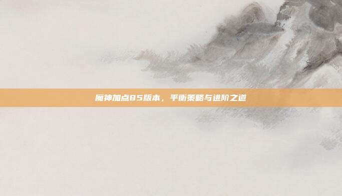 魔神加点85版本,平衡策略与进阶之道
