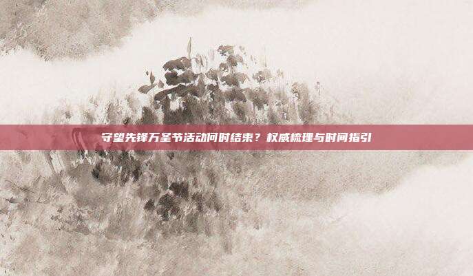 守望先锋万圣节活动何时结束?权威梳理与时间指引