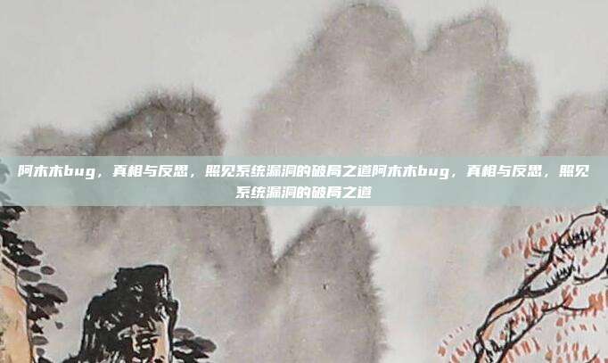 阿木木bug,真相与反思,照见系统漏洞的破局之道阿木木bug,真相与反思,照见系统漏洞的破局之道