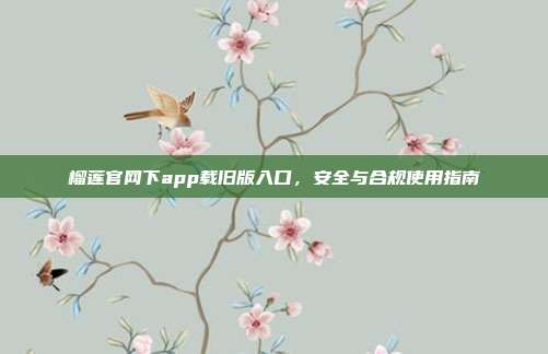 榴莲官网下app载旧版入口,安全与合规使用指南