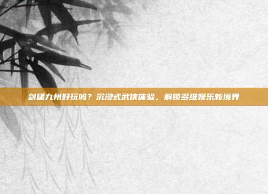 剑啸九州好玩吗？沉浸式武侠体验，解锁多维娱乐新境界