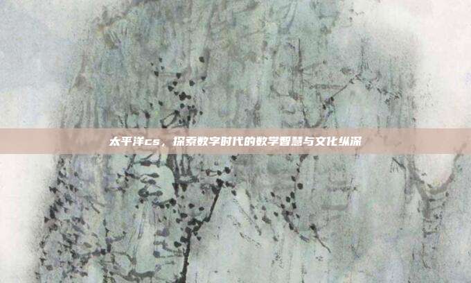 太平洋cs，探索数字时代的数学智慧与文化纵深