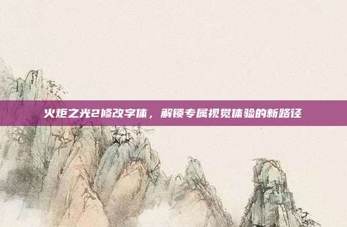 火炬之光2修改字体，解锁专属视觉体验的新路径
