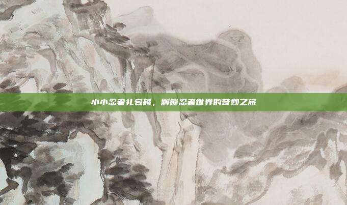 小小忍者礼包码，解锁忍者世界的奇妙之旅
