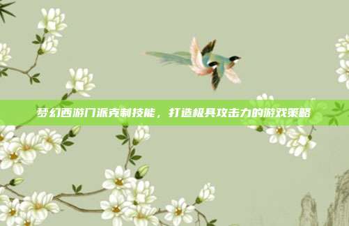 梦幻西游门派克制技能,打造极具攻击力的游戏策略