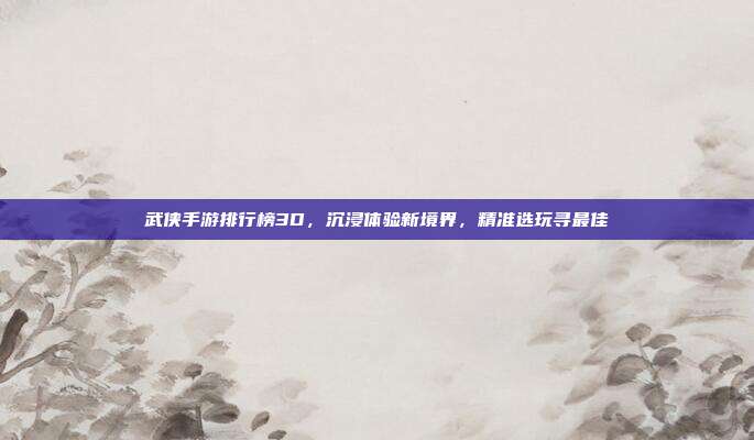 武侠手游排行榜3D,沉浸体验新境界,精准选玩寻最佳