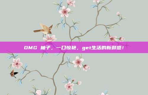 OMG 柚子,一口惊艳,get生活的新鲜感!
