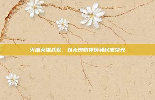 灭国英雄战役，以无畏精神铸就民族荣光
