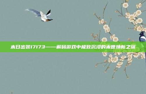 末日出装17173——解码游戏中极致沉浸的末世焕新之旅