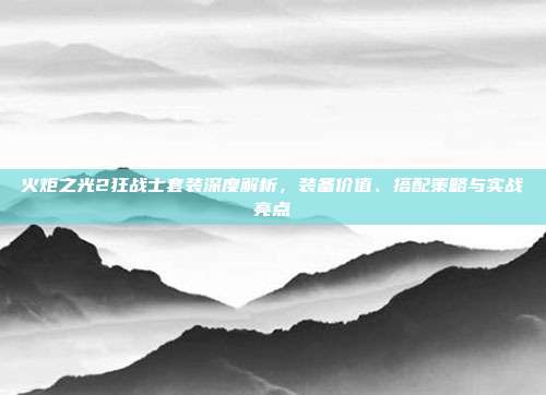 火炬之光2狂战士套装深度解析,装备价值、搭配策略与实战亮点