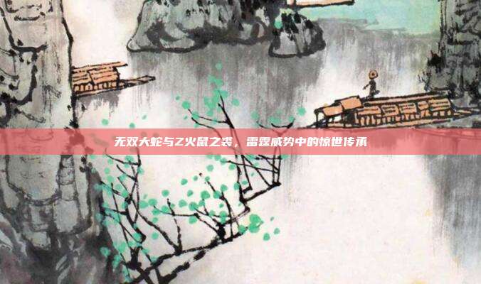 无双大蛇与Z火鼠之裘,雷霆威势中的惊世传承