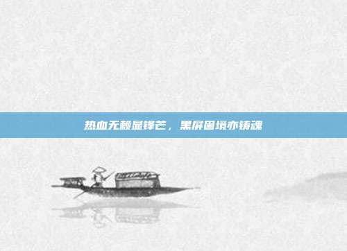 热血无赖显锋芒，黑屏困境亦铸魂